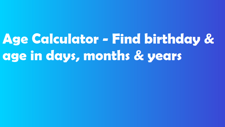 Age Calculator - Find birthday & age in days, months & years